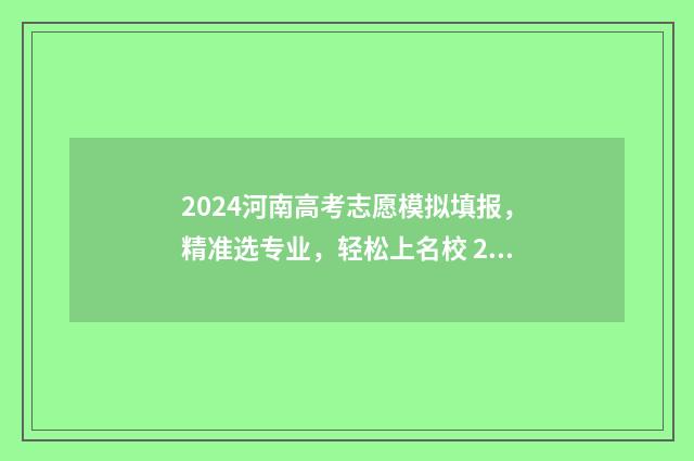2024河南高考志愿模拟填报，精准选专业，轻松上名校 2024河南高考志愿填报时间