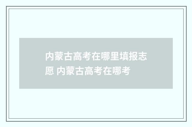 内蒙古高考在哪里填报志愿 内蒙古高考在哪考
