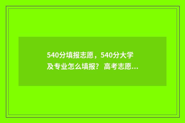 540分填报志愿，540分大学及专业怎么填报？ 高考志愿填报540可报考院校