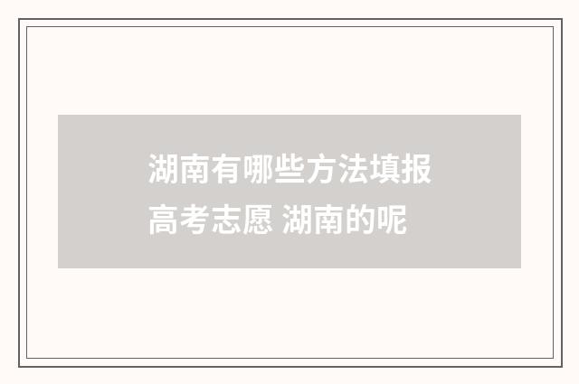 湖南有哪些方法填报高考志愿 湖南的呢