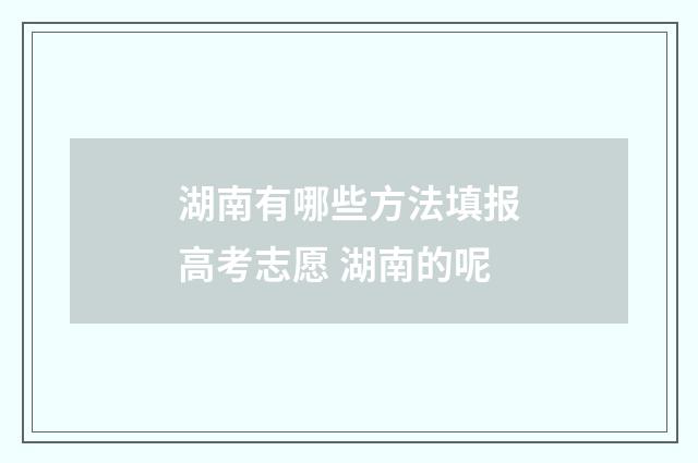 湖南有哪些方法填报高考志愿 湖南的呢