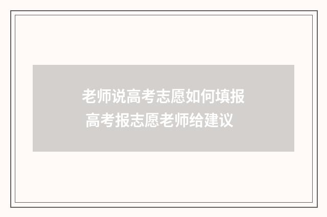 老师说高考志愿如何填报 高考报志愿老师给建议