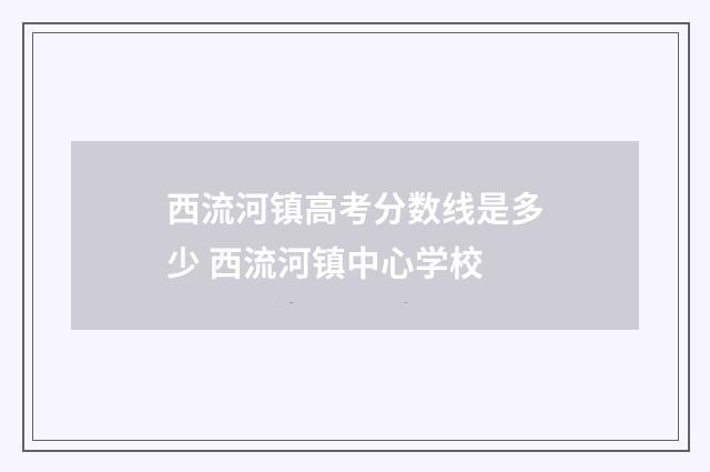 西流河镇高考分数线是多少 西流河镇中心学校