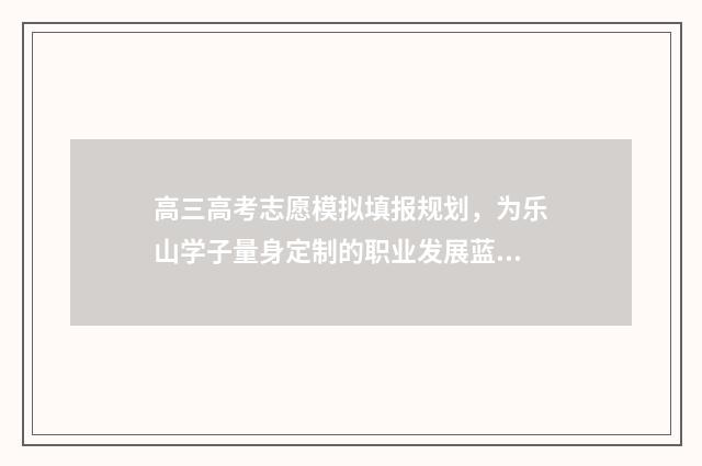 高三高考志愿模拟填报规划，为乐山学子量身定制的职业发展蓝图！ 高考志愿填报志愿模拟