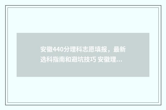 安徽440分理科志愿填报，最新选科指南和避坑技巧 安徽理科440分的大学有哪些