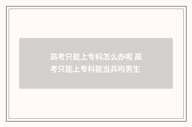 高考只能上专科怎么办呢 高考只能上专科能当兵吗男生