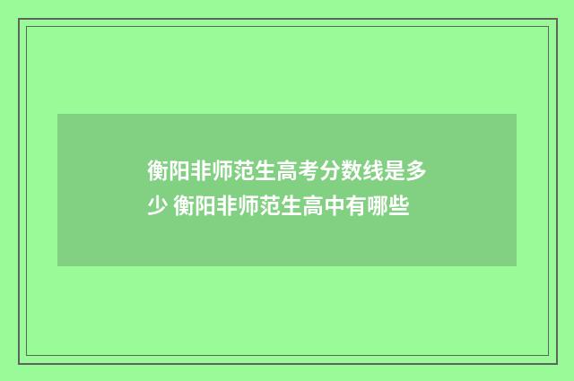 衡阳非师范生高考分数线是多少 衡阳非师范生高中有哪些