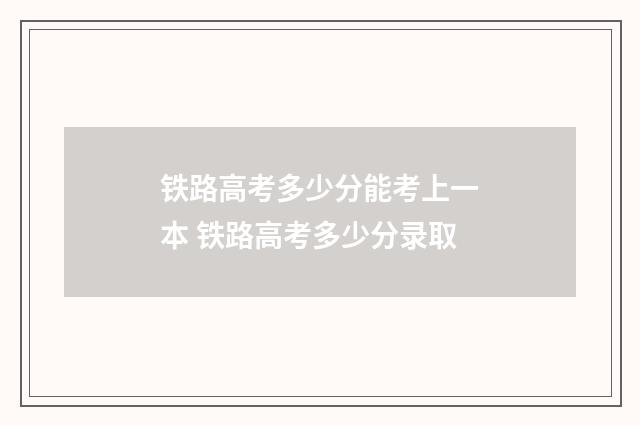 铁路高考多少分能考上一本 铁路高考多少分录取