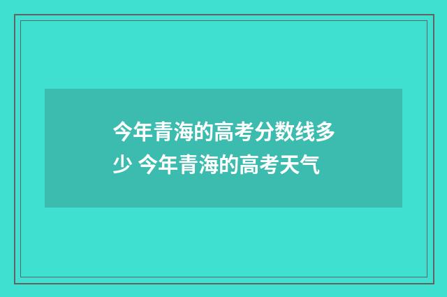 今年青海的高考分数线多少 今年青海的高考天气