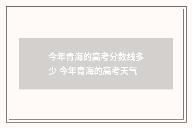 今年青海的高考分数线多少 今年青海的高考天气