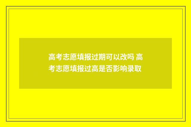 高考志愿填报过期可以改吗 高考志愿填报过高是否影响录取