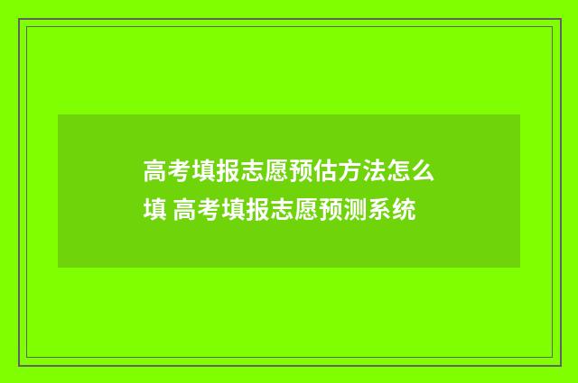 高考填报志愿预估方法怎么填 高考填报志愿预测系统