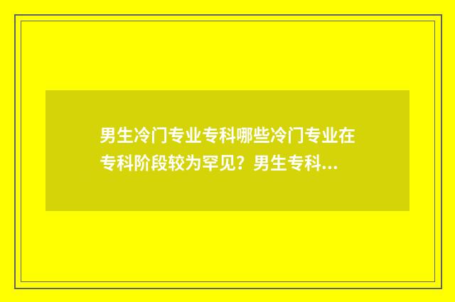 男生冷门专业专科哪些冷门专业在专科阶段较为罕见？男生专科生如何规划职业发展？ 热门专业男生