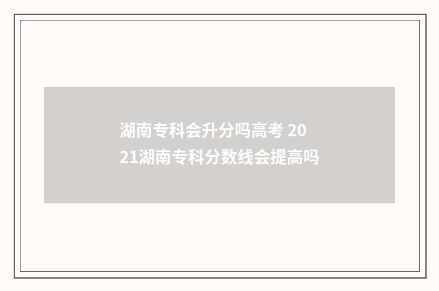 湖南专科会升分吗高考 2021湖南专科分数线会提高吗