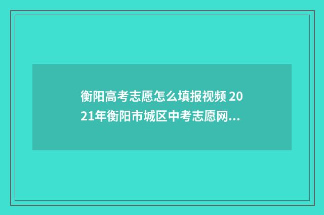 衡阳高考志愿怎么填报视频 2021年衡阳市城区中考志愿网上填报操作指南