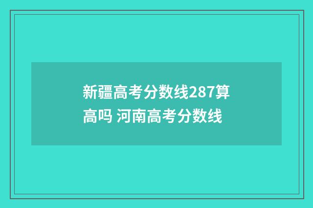 新疆高考分数线287算高吗 河南高考分数线