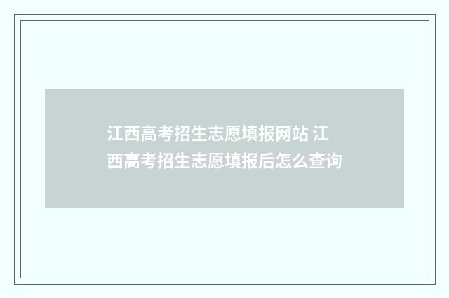 江西高考招生志愿填报网站 江西高考招生志愿填报后怎么查询