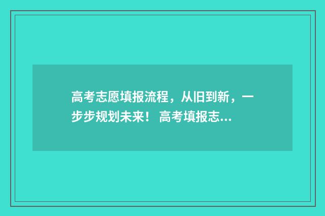 高考志愿填报流程，从旧到新，一步步规划未来！ 高考填报志愿指南