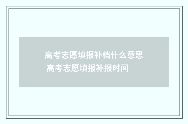 高考志愿填报补档什么意思 高考志愿填报补报时间