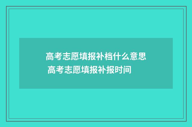 高考志愿填报补档什么意思 高考志愿填报补报时间