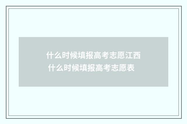 什么时候填报高考志愿江西 什么时候填报高考志愿表