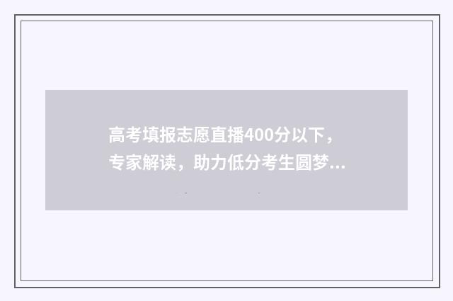 高考填报志愿直播400分以下，专家解读，助力低分考生圆梦大学 高考填报志愿直接保存,用不用提交