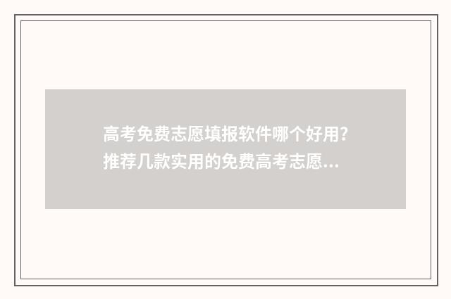 高考免费志愿填报软件哪个好用？推荐几款实用的免费高考志愿填报工具 高考免费志愿填报软件有哪些