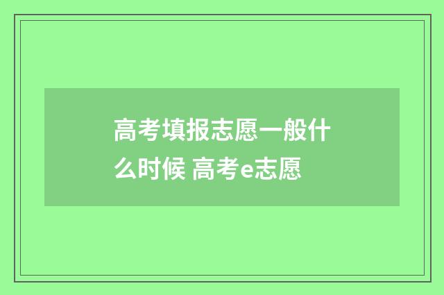 高考填报志愿一般什么时候 高考e志愿