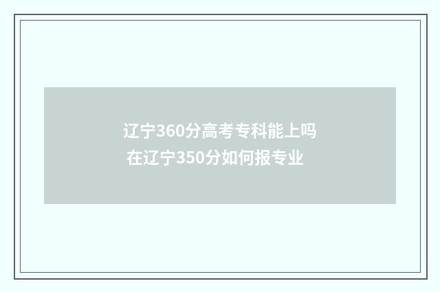 辽宁360分高考专科能上吗 在辽宁350分如何报专业