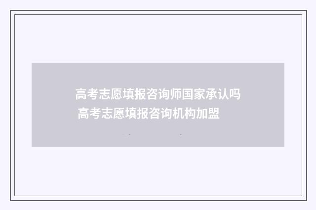 高考志愿填报咨询师国家承认吗 高考志愿填报咨询机构加盟