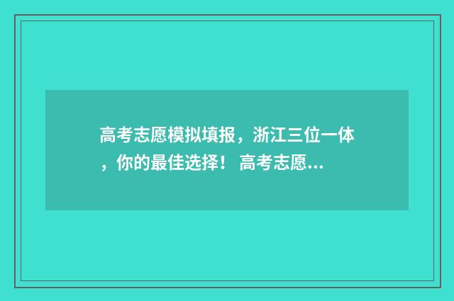 高考志愿模拟填报，浙江三位一体，你的最佳选择！ 高考志愿模拟填报