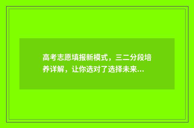高考志愿填报新模式，三二分段培养详解，让你选对了选择未来 高考志愿填报新优设计是什么