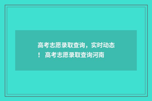 高考志愿录取查询，实时动态！ 高考志愿录取查询河南