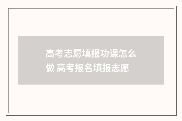 高考志愿填报功课怎么做 高考报名填报志愿