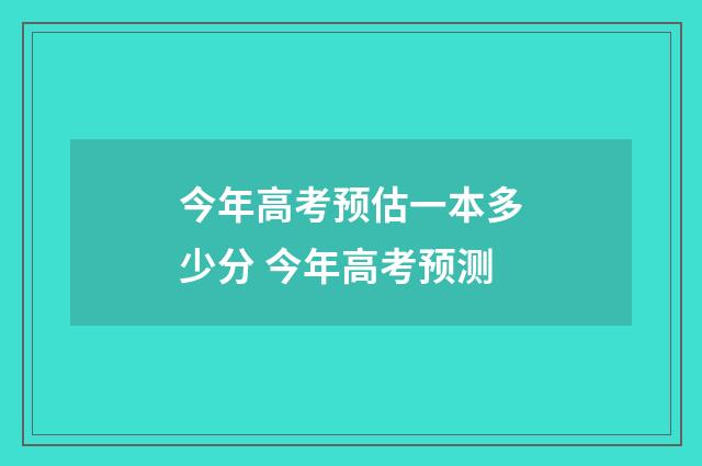 今年高考预估一本多少分 今年高考预测