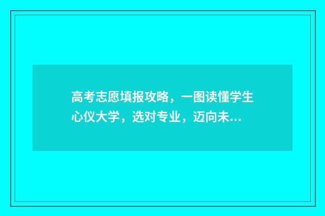 高考志愿填报攻略，一图读懂学生心仪大学，选对专业，迈向未来！ 高考志愿填报攻略(最全)