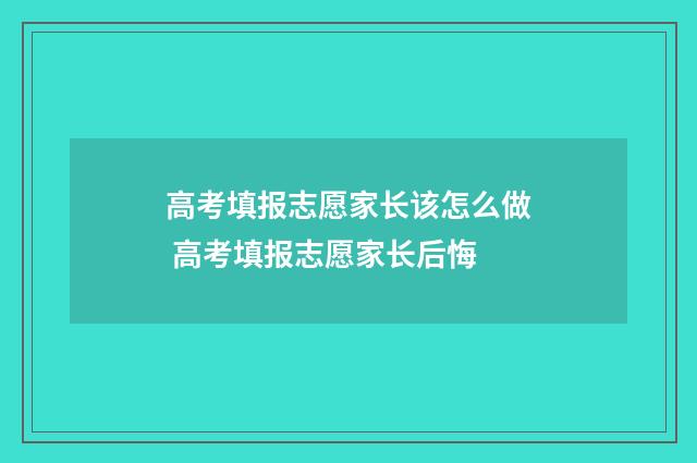 高考填报志愿家长该怎么做 高考填报志愿家长后悔
