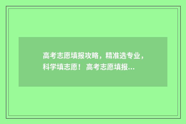 高考志愿填报攻略，精准选专业，科学填志愿！ 高考志愿填报攻略word 本文目录