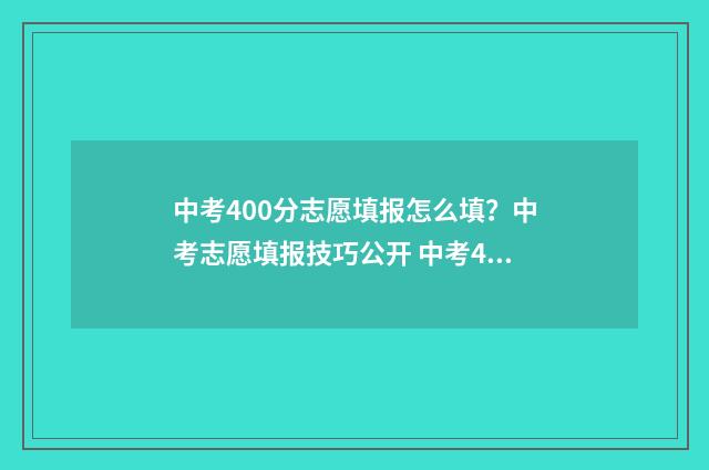 中考400分志愿填报怎么填？中考志愿填报技巧公开 中考400分能报什么学校