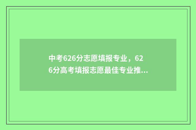 中考626分志愿填报专业，626分高考填报志愿最佳专业推荐 中考623分