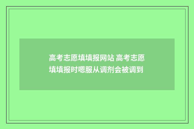 高考志愿填填报网站 高考志愿填填报时嗯服从调剂会被调到