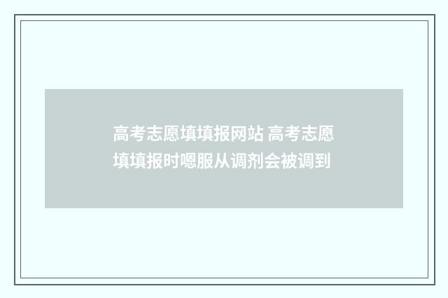 高考志愿填填报网站 高考志愿填填报时嗯服从调剂会被调到