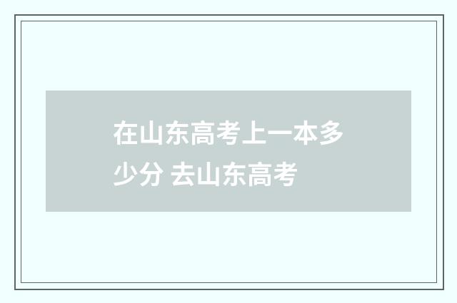 在山东高考上一本多少分 去山东高考