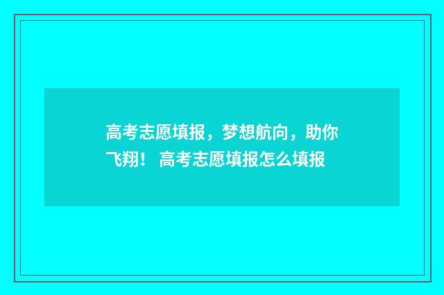 高考志愿填报，梦想航向，助你飞翔！ 高考志愿填报怎么填报
