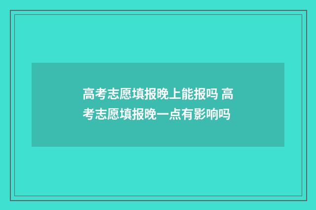 高考志愿填报晚上能报吗 高考志愿填报晚一点有影响吗