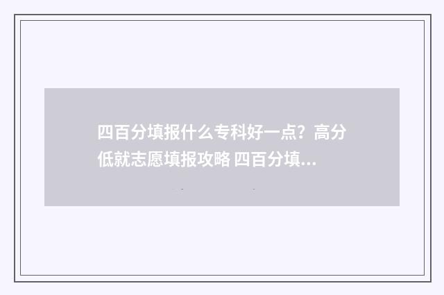 四百分填报什么专科好一点？高分低就志愿填报攻略 四百分填报什么专科