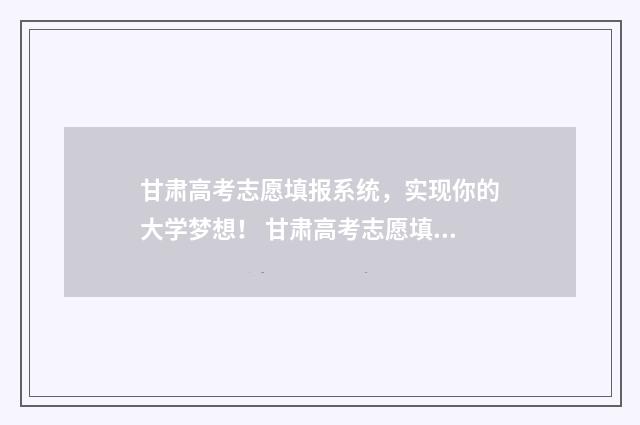 甘肃高考志愿填报系统，实现你的大学梦想！ 甘肃高考志愿填报c段