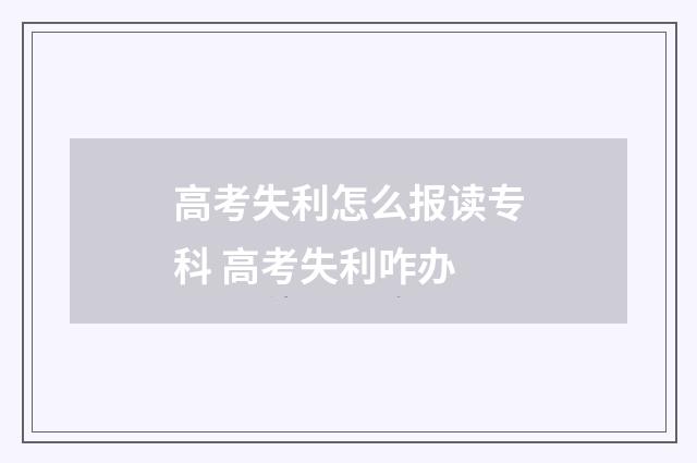 高考失利怎么报读专科 高考失利咋办