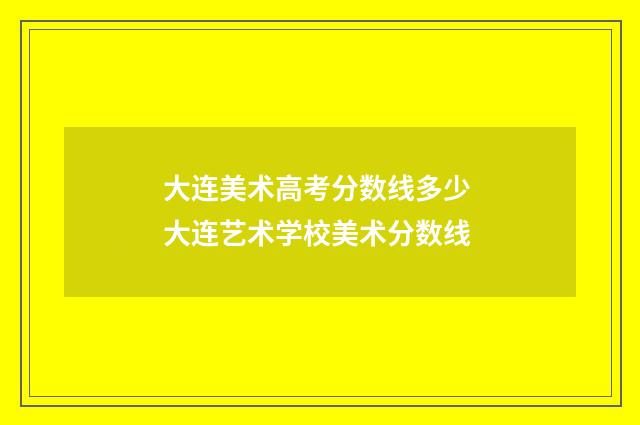 大连美术高考分数线多少 大连艺术学校美术分数线