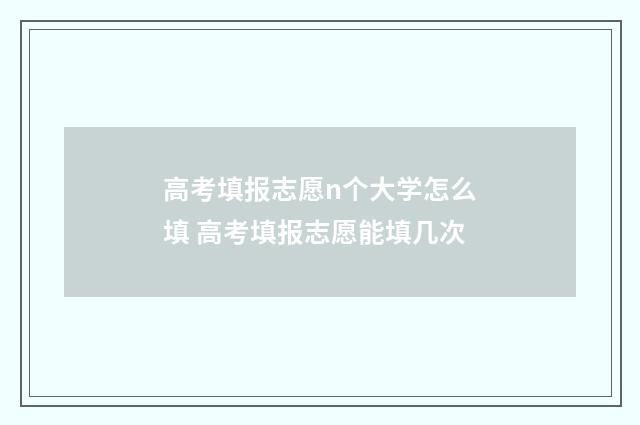高考填报志愿n个大学怎么填 高考填报志愿能填几次